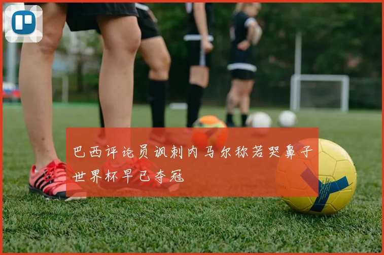 巴西评论员讽刺内马尔称若哭鼻子世界杯早已夺冠