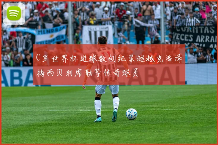 C罗世界杯进球数创纪录超越克洛泽梅西贝利席勒等传奇球员