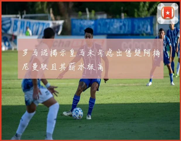 罗马诺揭示皇马未考虑出售楚阿梅尼曼联且其薪水极高