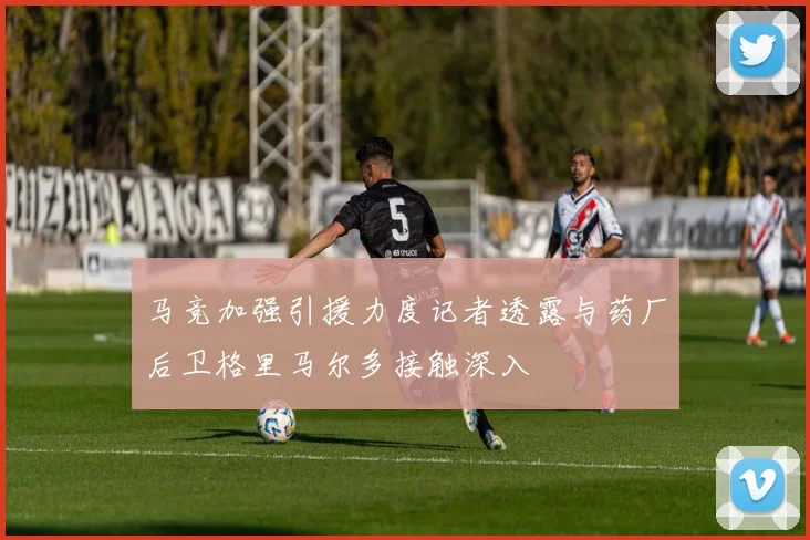 马竞加强引援力度记者透露与药厂后卫格里马尔多接触深入