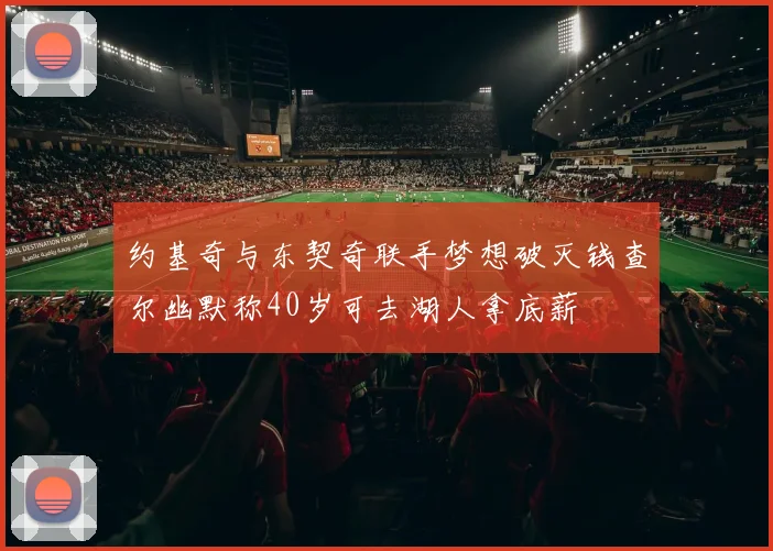 约基奇与东契奇联手梦想破灭钱查尔幽默称40岁可去湖人拿底薪