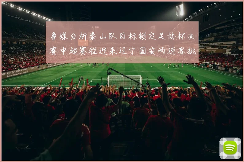 鲁媒分析泰山队目标锁定足协杯决赛中超赛程迎来辽宁国安两连客挑战