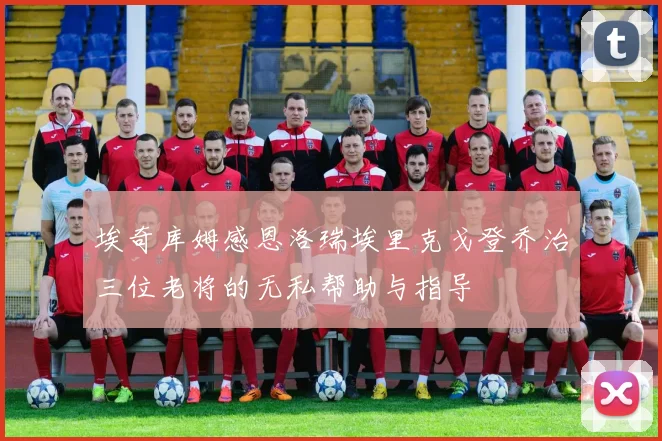 埃奇库姆感恩洛瑞埃里克戈登乔治三位老将的无私帮助与指导