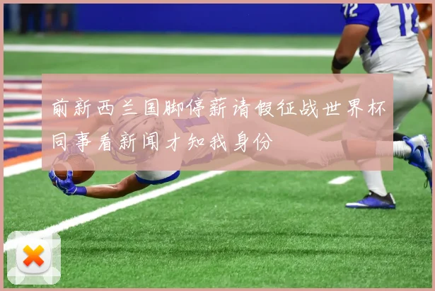 前新西兰国脚停薪请假征战世界杯同事看新闻才知我身份