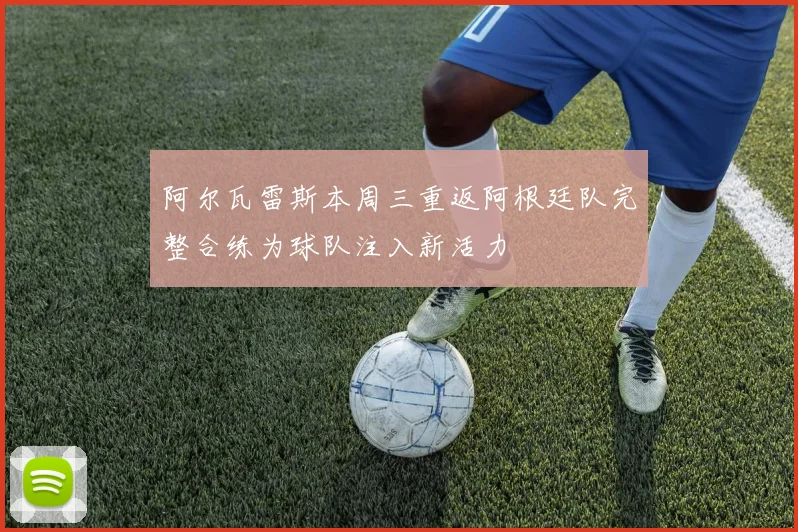 阿尔瓦雷斯本周三重返阿根廷队完整合练为球队注入新活力