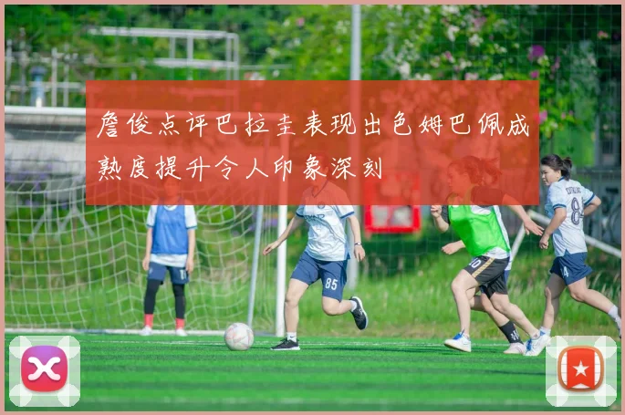 詹俊点评巴拉圭表现出色姆巴佩成熟度提升令人印象深刻