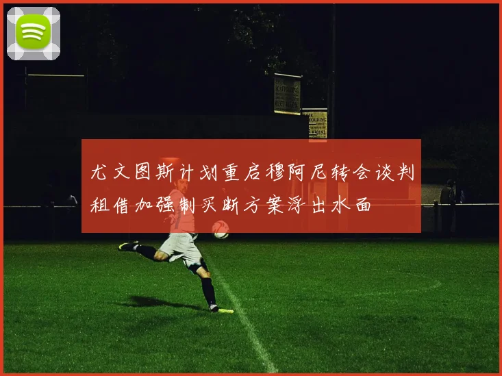 尤文图斯计划重启穆阿尼转会谈判租借加强制买断方案浮出水面