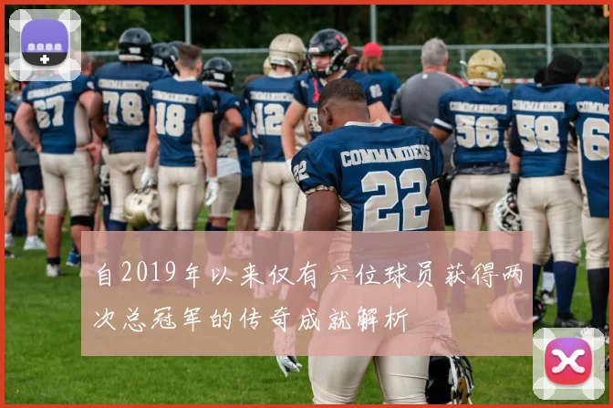 自2019年以来仅有六位球员获得两次总冠军的传奇成就解析
