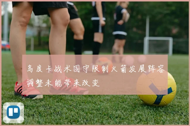 乌度卡战术固守限制火箭发展阵容调整未能带来改变