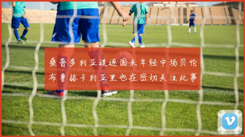 桑普多利亚追逐国米年轻中场贝伦布鲁赫卡利亚里也在密切关注此事